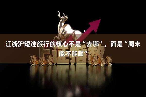 江浙沪短途旅行的核心不是“去哪”，而是“周末能不能顺”