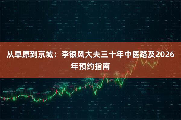 从草原到京城：李银风大夫三十年中医路及2026年预约指南