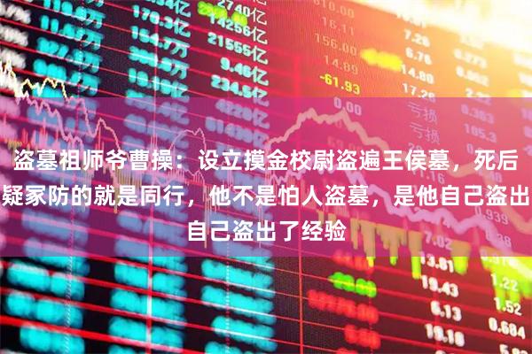 盗墓祖师爷曹操：设立摸金校尉盗遍王侯墓，死后七十二疑冢防的就是同行，他不是怕人盗墓，是他自己盗出了经验