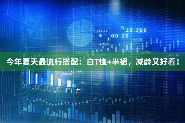 今年夏天最流行搭配：白T恤+半裙，减龄又好看！