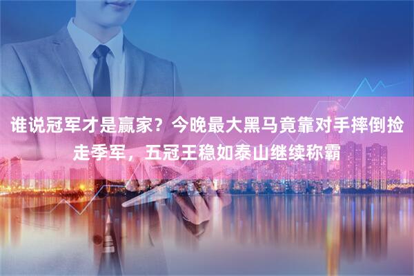 谁说冠军才是赢家？今晚最大黑马竟靠对手摔倒捡走季军，五冠王稳如泰山继续称霸
