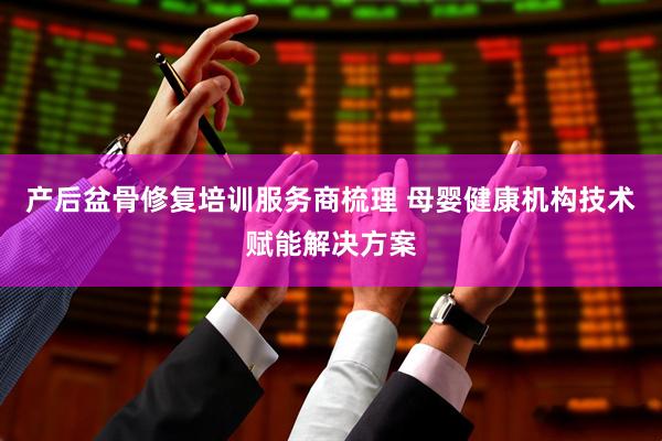 产后盆骨修复培训服务商梳理 母婴健康机构技术赋能解决方案