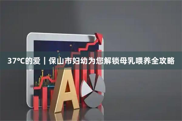 37℃的爱｜保山市妇幼为您解锁母乳喂养全攻略