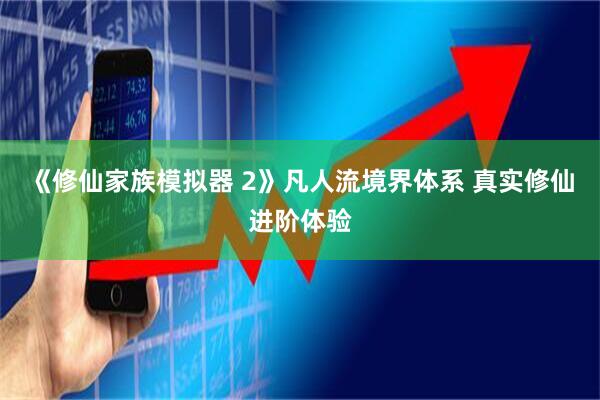 《修仙家族模拟器 2》凡人流境界体系 真实修仙进阶体验