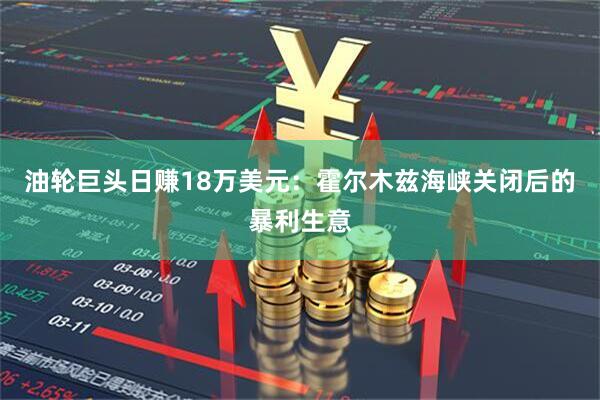 油轮巨头日赚18万美元：霍尔木兹海峡关闭后的暴利生意