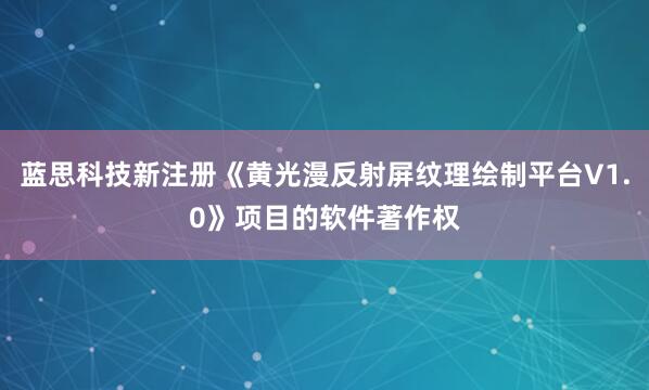 蓝思科技新注册《黄光漫反射屏纹理绘制平台V1.0》项目的软件著作权