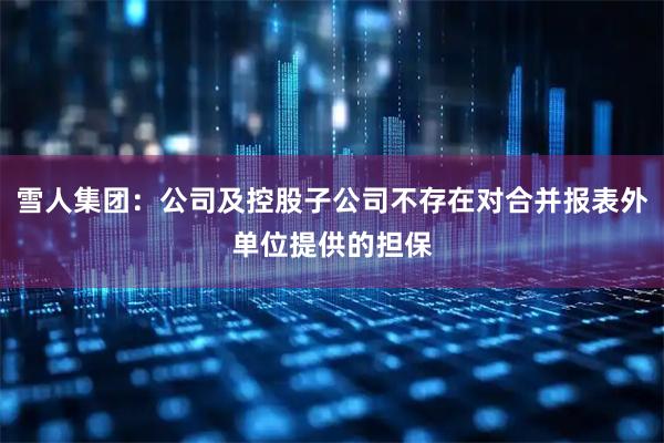 雪人集团：公司及控股子公司不存在对合并报表外单位提供的担保