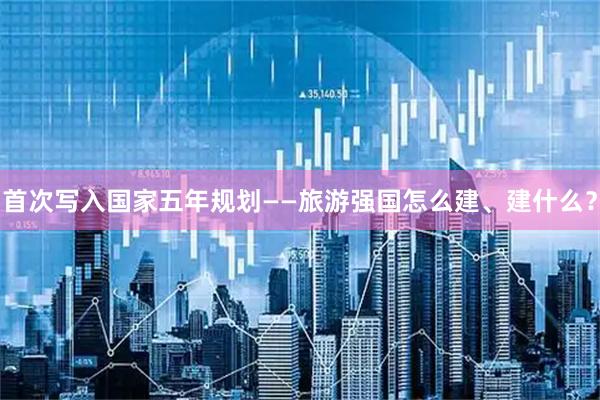 首次写入国家五年规划——旅游强国怎么建、建什么？