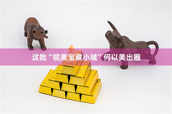 这批“皖美宝藏小城”何以美出圈
