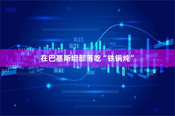 在巴基斯坦部落吃“铁锅炖”