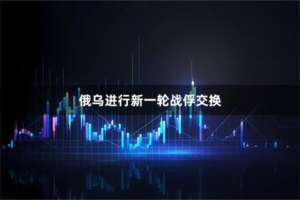 俄乌进行新一轮战俘交换
