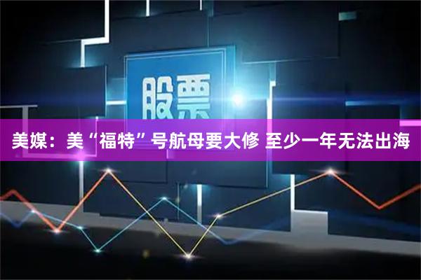 美媒：美“福特”号航母要大修 至少一年无法出海