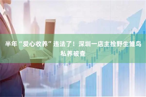 半年“爱心收养”违法了！深圳一店主捡野生雏鸟私养被查