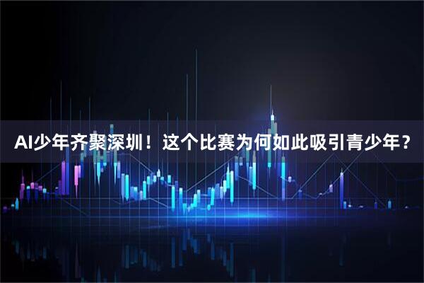 AI少年齐聚深圳！这个比赛为何如此吸引青少年？
