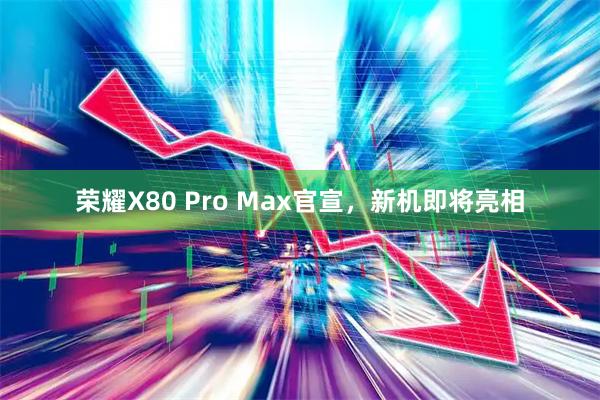 荣耀X80 Pro Max官宣,新机即将亮相