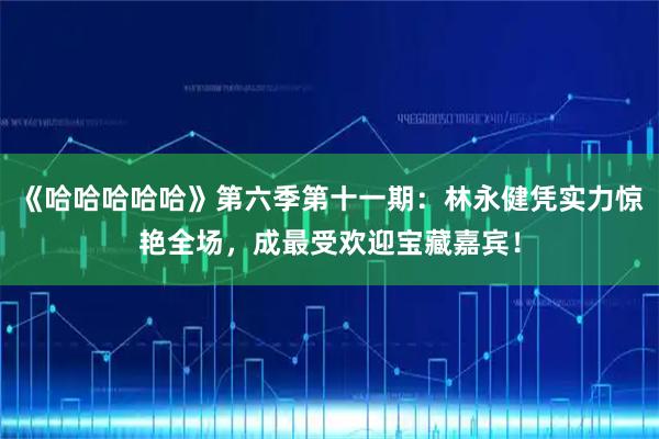 《哈哈哈哈哈》第六季第十一期：林永健凭实力惊艳全场，成最受欢迎宝藏嘉宾！